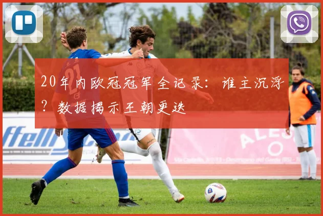 20年内欧冠冠军全记录：谁主沉浮？数据揭示王朝更迭