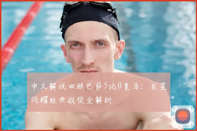 中文解说回顾巴萨5比0皇马：巨星闪耀经典战役全解析