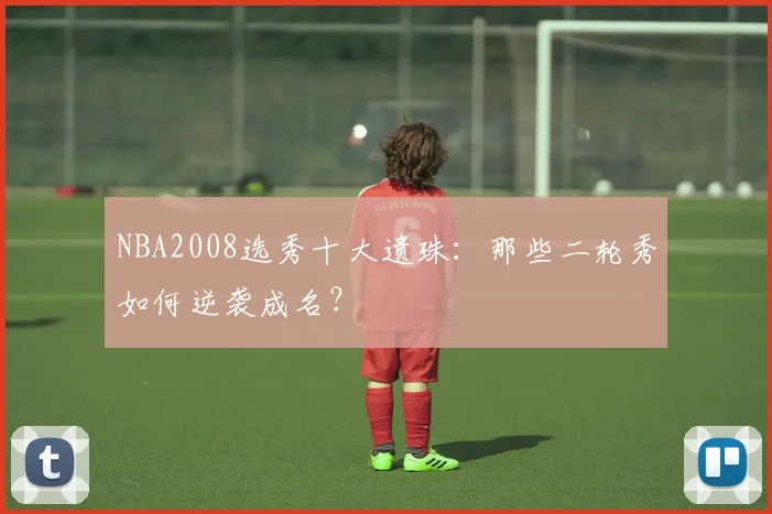 NBA2008选秀十大遗珠：那些二轮秀如何逆袭成名？