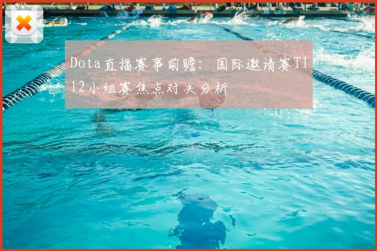 Dota直播赛事前瞻：国际邀请赛TI12小组赛焦点对决分析