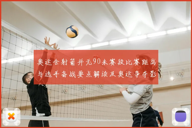 奥运会射箭并无90米赛段比赛距离与选手备战要点解读及奥运争夺影响