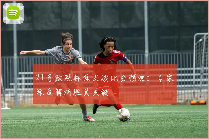 21号欧冠杯焦点战比分预测：专家深度解析胜负关键