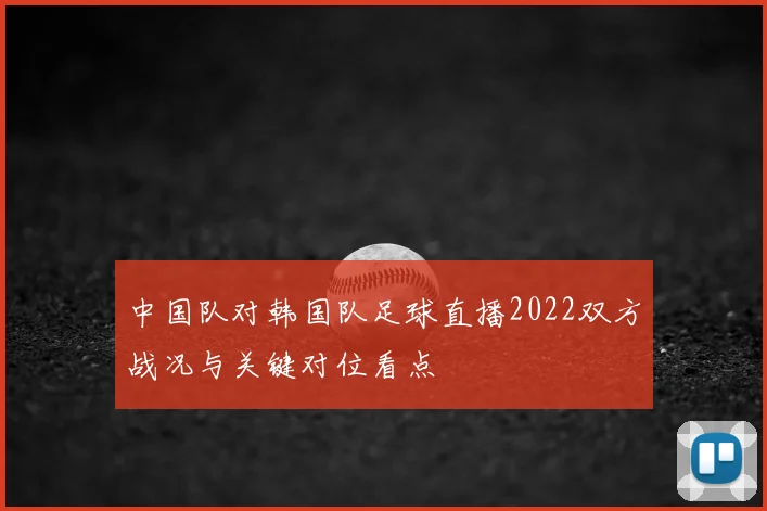 中国队对韩国队足球直播2022双方战况与关键对位看点