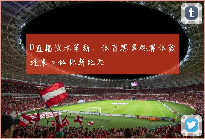 D直播技术革新，体育赛事观赛体验迎来立体化新纪元