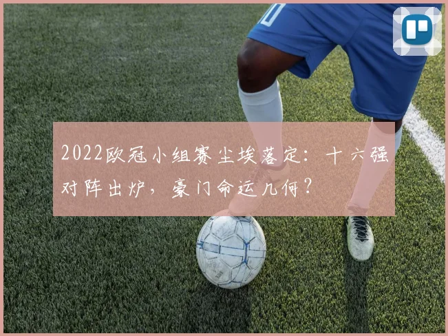 2022欧冠小组赛尘埃落定：十六强对阵出炉，豪门命运几何？