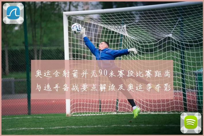 奥运会射箭并无90米赛段比赛距离与选手备战要点解读及奥运争夺影响