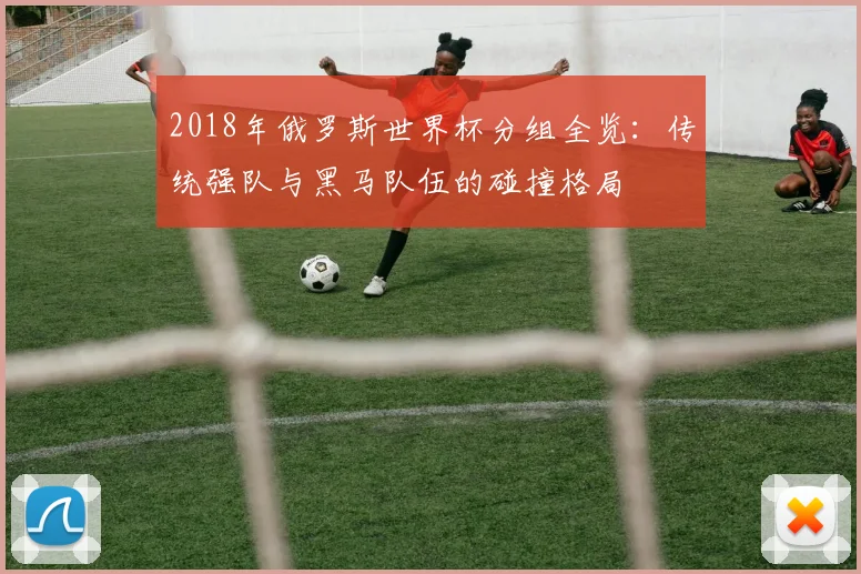 2018年俄罗斯世界杯分组全览：传统强队与黑马队伍的碰撞格局