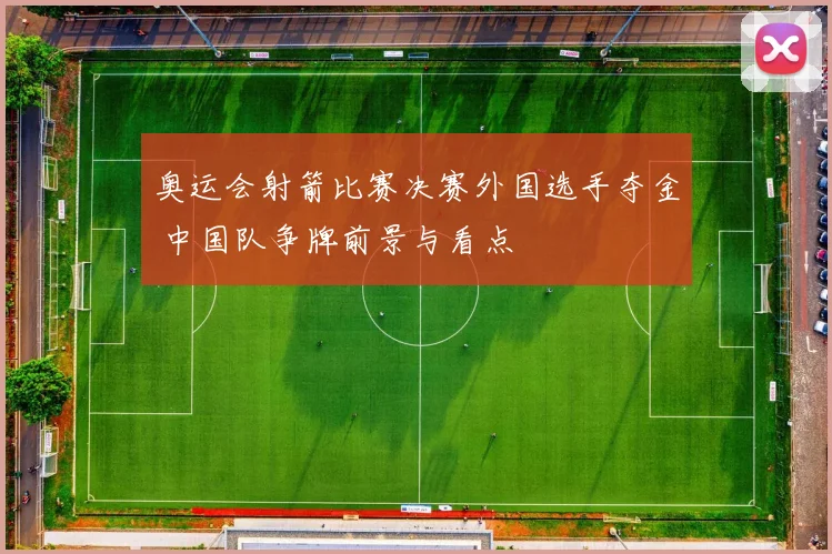 奥运会射箭比赛决赛外国选手夺金 中国队争牌前景与看点