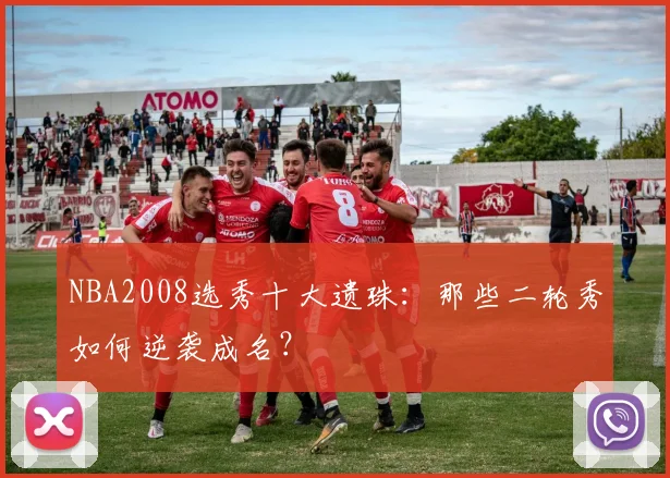 NBA2008选秀十大遗珠：那些二轮秀如何逆袭成名？