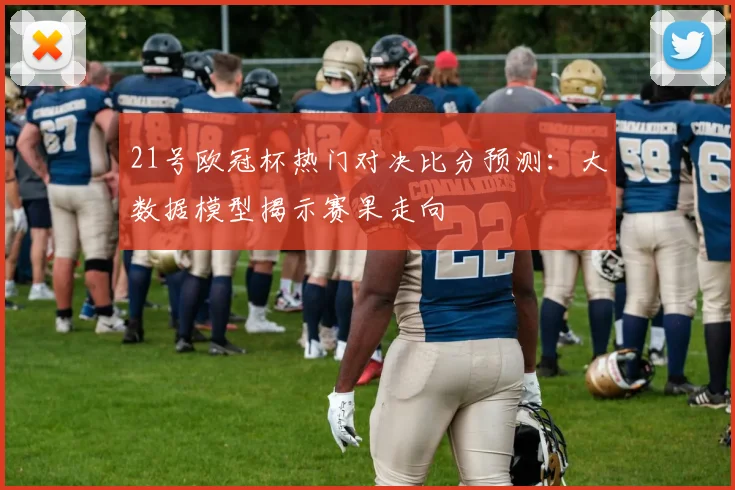 21号欧冠杯热门对决比分预测：大数据模型揭示赛果走向