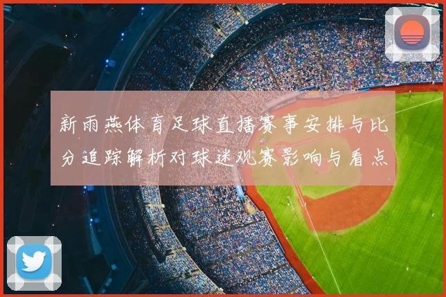 新雨燕体育足球直播赛事安排与比分追踪解析对球迷观赛影响与看点