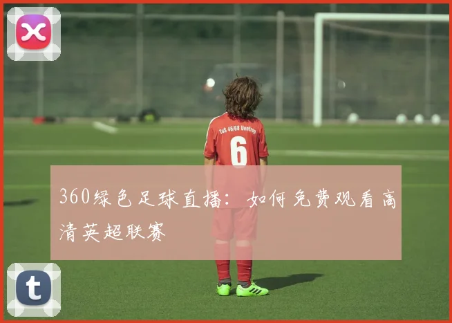 360绿色足球直播：如何免费观看高清英超联赛