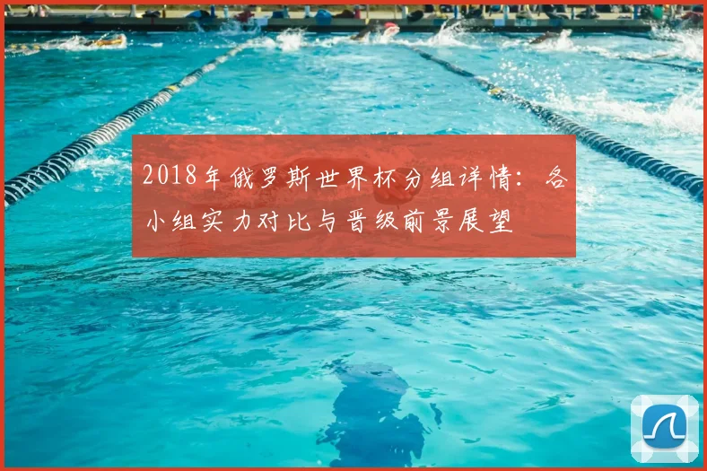 2018年俄罗斯世界杯分组详情：各小组实力对比与晋级前景展望