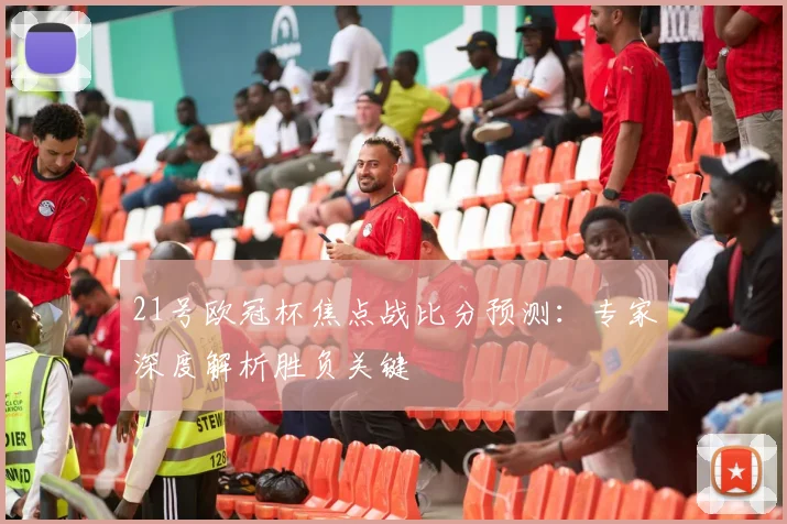 21号欧冠杯焦点战比分预测：专家深度解析胜负关键