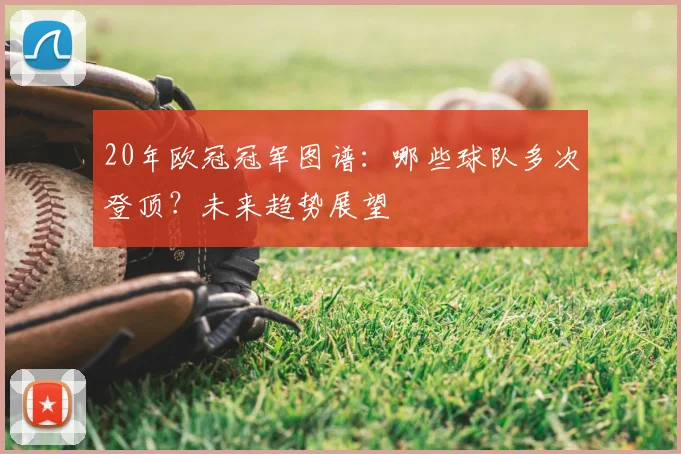 20年欧冠冠军图谱：哪些球队多次登顶？未来趋势展望