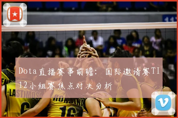Dota直播赛事前瞻：国际邀请赛TI12小组赛焦点对决分析