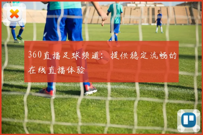 360直播足球频道：提供稳定流畅的在线直播体验