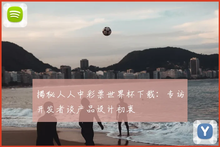 揭秘人人中彩票世界杯下载：专访开发者谈产品设计初衷