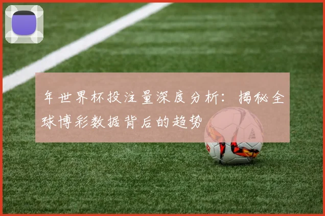 年世界杯投注量深度分析:揭秘全球博彩数据背后的趋势