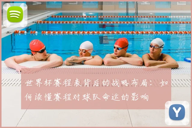世界杯赛程表背后的战略布局：如何读懂赛程对球队命运的影响