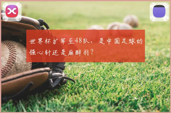 世界杯扩军至48队，是中国足球的强心针还是麻醉剂？