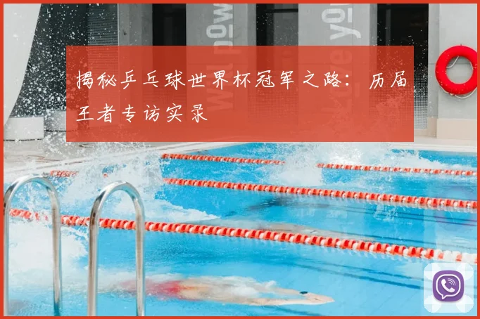 揭秘乒乓球世界杯冠军之路：历届王者专访实录