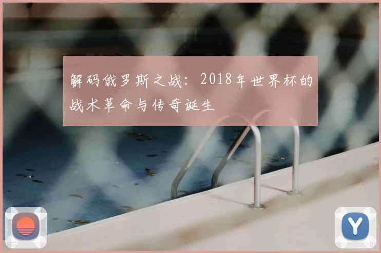解码俄罗斯之战：2018年世界杯的战术革命与传奇诞生