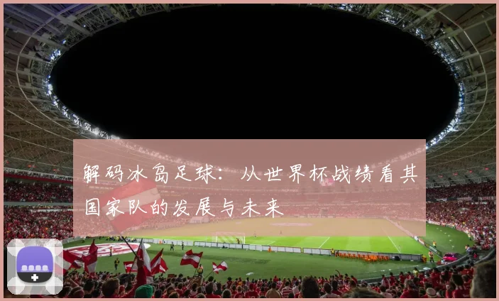 解码冰岛足球：从世界杯战绩看其国家队的发展与未来
