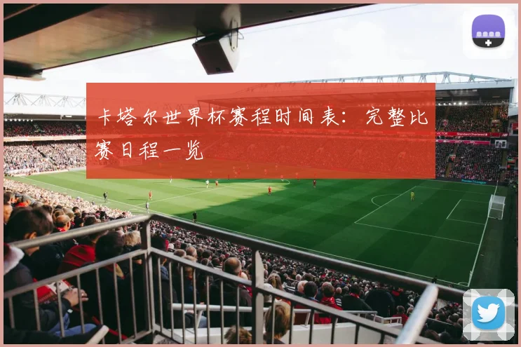 卡塔尔世界杯赛程时间表：完整比赛日程一览