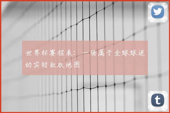 世界杯赛程表：一场属于全球球迷的实时狂欢地图