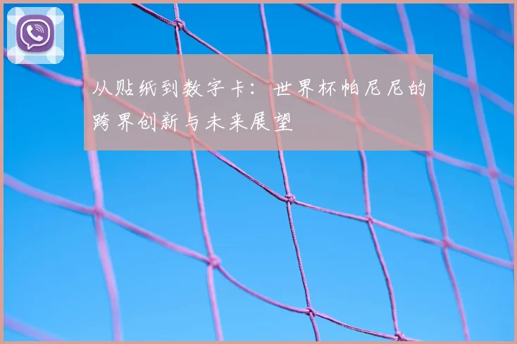 从贴纸到数字卡：世界杯帕尼尼的跨界创新与未来展望