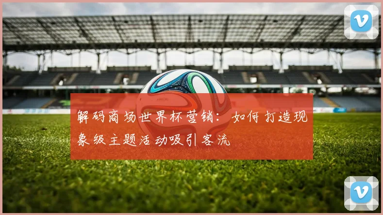 解码商场世界杯营销：如何打造现象级主题活动吸引客流