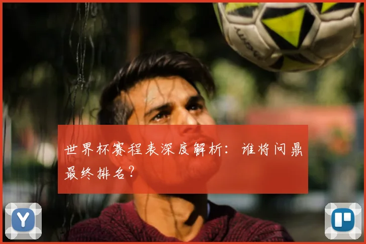 世界杯赛程表深度解析：谁将问鼎最终排名？