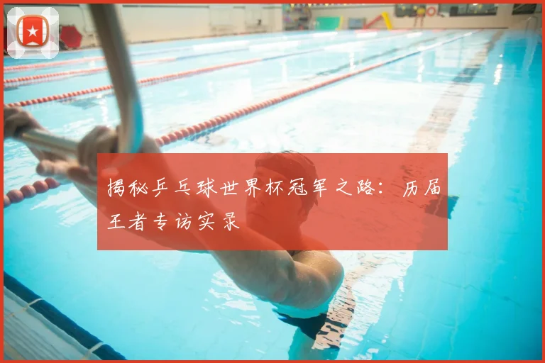 揭秘乒乓球世界杯冠军之路：历届王者专访实录
