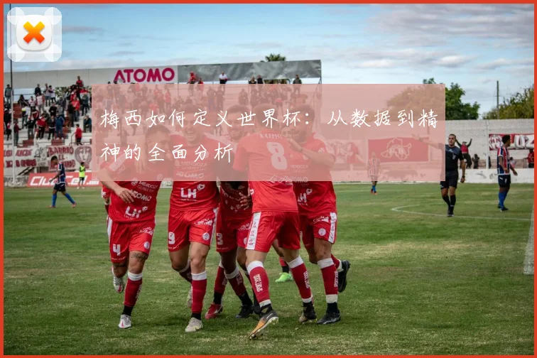 梅西如何定义世界杯：从数据到精神的全面分析