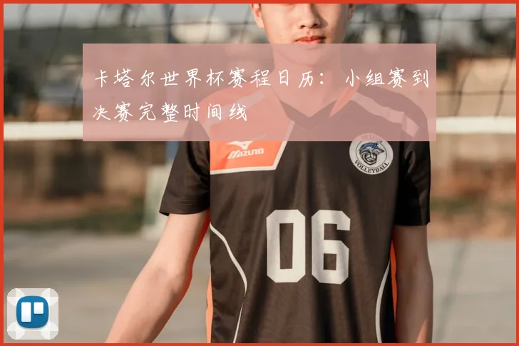 卡塔尔世界杯赛程日历：小组赛到决赛完整时间线