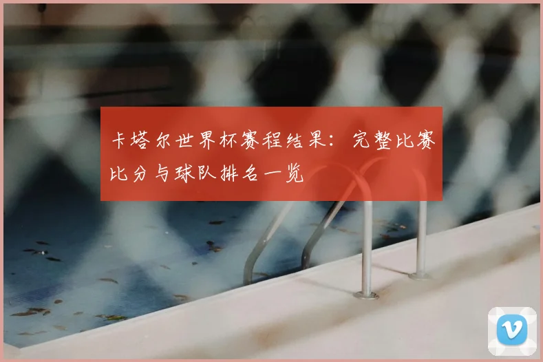 卡塔尔世界杯赛程结果：完整比赛比分与球队排名一览