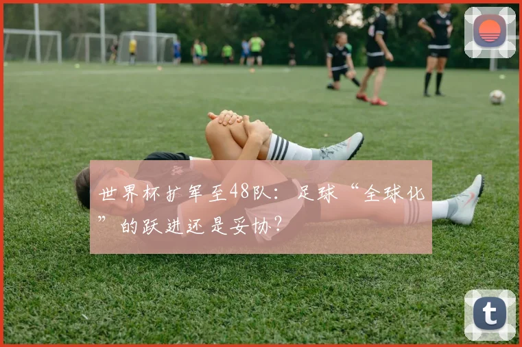 世界杯扩军至48队:足球“全球化”的跃进还是妥协?