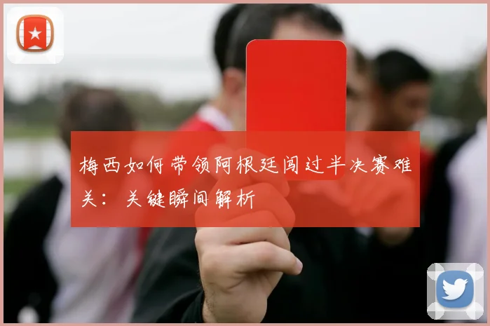 梅西如何带领阿根廷闯过半决赛难关：关键瞬间解析