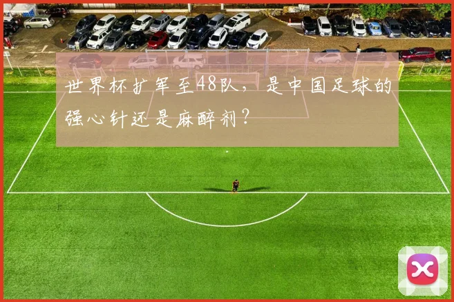 世界杯扩军至48队，是中国足球的强心针还是麻醉剂？