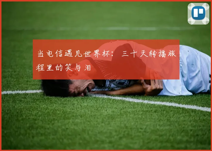 当电信遇见世界杯：三十天转播旅程里的笑与泪