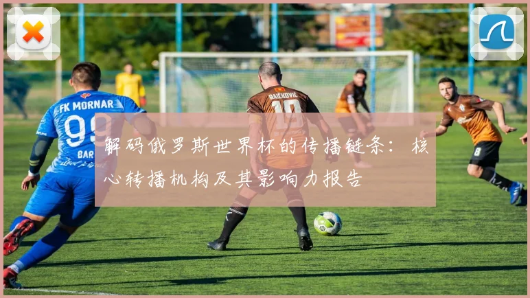 解码俄罗斯世界杯的传播链条：核心转播机构及其影响力报告