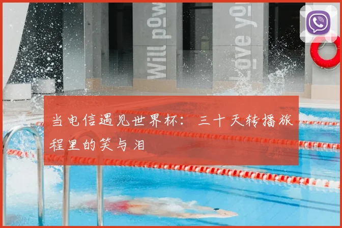 当电信遇见世界杯：三十天转播旅程里的笑与泪