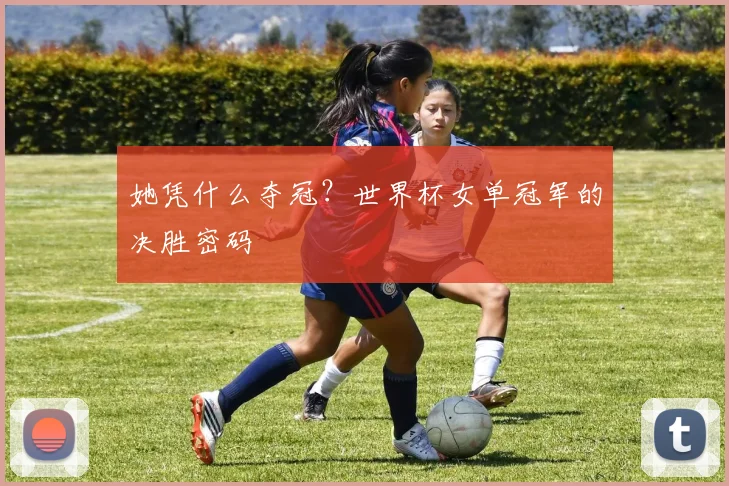 她凭什么夺冠？世界杯女单冠军的决胜密码