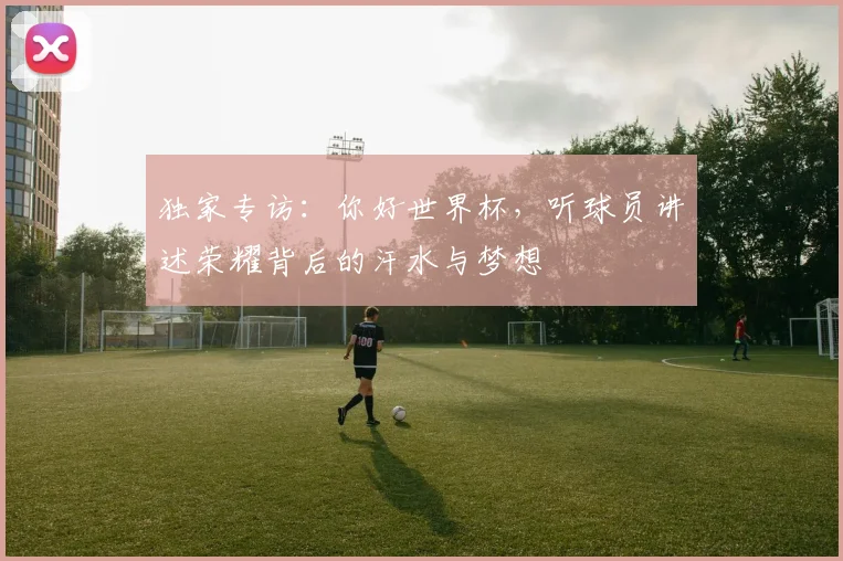 独家专访：你好世界杯，听球员讲述荣耀背后的汗水与梦想