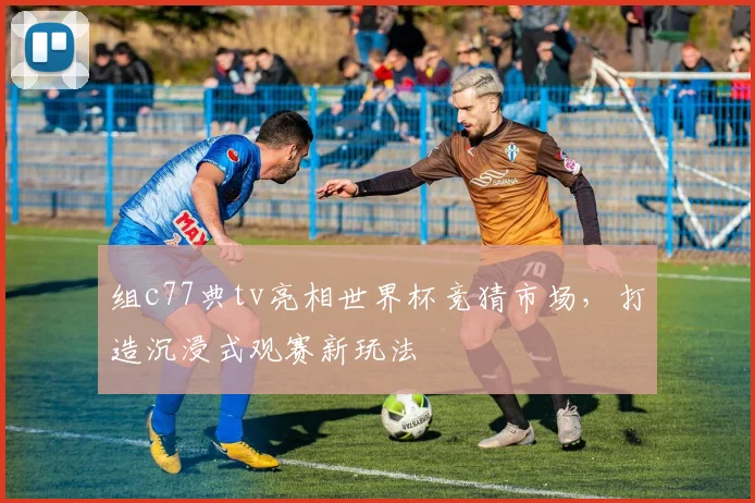 组c77典tv亮相世界杯竞猜市场，打造沉浸式观赛新玩法