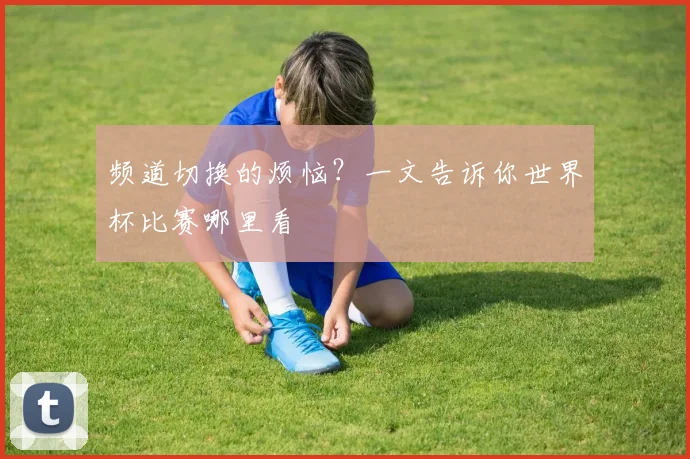 频道切换的烦恼？一文告诉你世界杯比赛哪里看