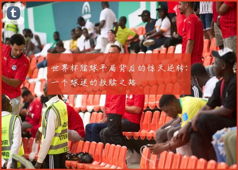 世界杯赌球平局背后的惊天逆转：一个球迷的救赎之路